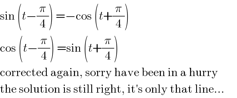 sin (t−(π/4)) =−cos (t+(π/4))  cos (t−(π/4)) =sin (t+(π/4))  corrected again, sorry have been in a hurry  the solution is still right, it′s only that line...  