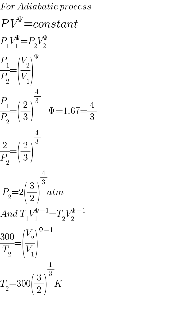 For Adiabatic process  P V^Ψ =constant  P_1 V_1 ^Ψ =P_2 V_2 ^Ψ   (P_1 /P_2 )=((V_2 /V_1 ))^Ψ   (P_1 /P_2 )=((2/3))^(4/3)     Ψ=1.67=(4/3)  (2/P_2 )=((2/3))^(4/3)    P_2 =2((3/2))^(4/3) atm  And T_1 V_1 ^(Ψ−1) =T_2 V_2 ^(Ψ−1)   ((300)/T_2 )=((V_2 /V_1 ))^(Ψ−1)   T_2 =300((3/2))^(1/3) K      