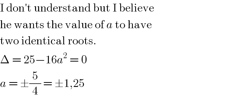 I don′t understand but I believe  he wants the value of a to have  two identical roots.  Δ = 25−16a^2  = 0  a = ±(5/4) = ±1,25  