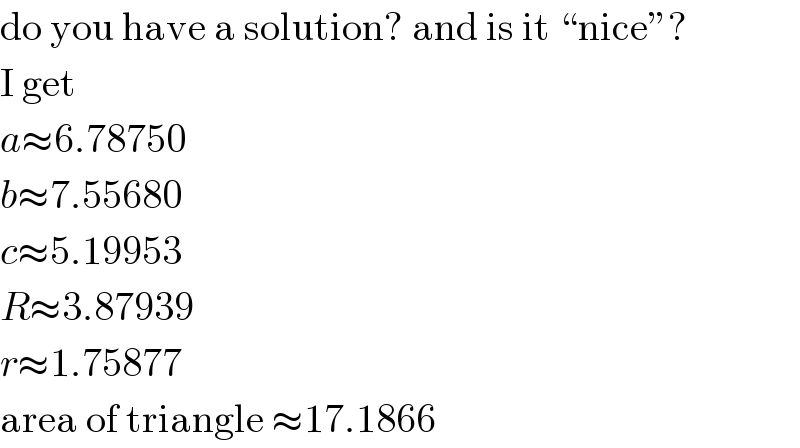 do you have a solution? and is it ♮niceε?  I get  a≈6.78750  b≈7.55680  c≈5.19953  R≈3.87939  r≈1.75877  area of triangle ≈17.1866  