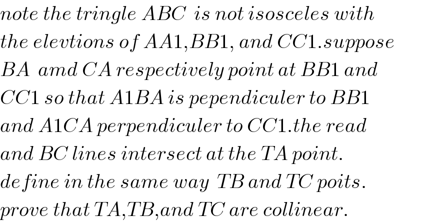 note the tringle ABC  is not isosceles with   the elevtions of AA1,BB1, and CC1.suppose  BA  amd CA respectively point at BB1 and  CC1 so that A1BA is pependiculer to BB1  and A1CA perpendiculer to CC1.the read   and BC lines intersect at the TA point.  define in the same way  TB and TC poits.  prove that TA,TB,and TC are collinear.  