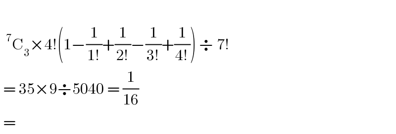    ^7 C_3 ×4!(1−(1/(1!))+(1/(2!))−(1/(3!))+(1/(4!))) ÷ 7!   = 35×9÷5040 = (1/(16))   =   