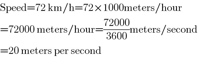Speed=72 km/h=72×1000meters/hour  =72000 meters/hour=((72000)/(3600))meters/second  =20 meters per second  