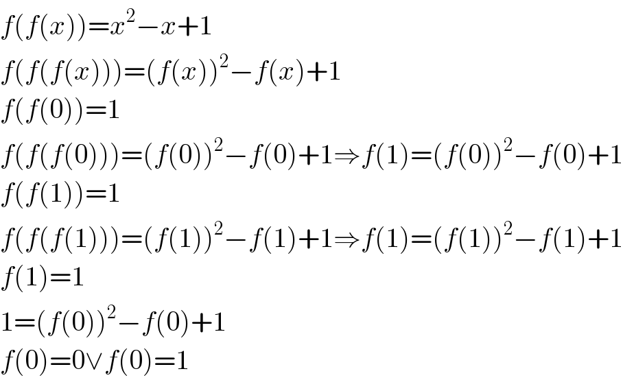 f(f(x))=x^2 −x+1  f(f(f(x)))=(f(x))^2 −f(x)+1  f(f(0))=1  f(f(f(0)))=(f(0))^2 −f(0)+1⇒f(1)=(f(0))^2 −f(0)+1  f(f(1))=1  f(f(f(1)))=(f(1))^2 −f(1)+1⇒f(1)=(f(1))^2 −f(1)+1  f(1)=1  1=(f(0))^2 −f(0)+1  f(0)=0∨f(0)=1  