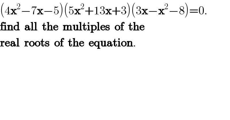 (4x^2 −7x−5)(5x^2 +13x+3)(3x−x^2 −8)=0.  find  all  the  multiples  of  the  real  roots  of  the  equation.  