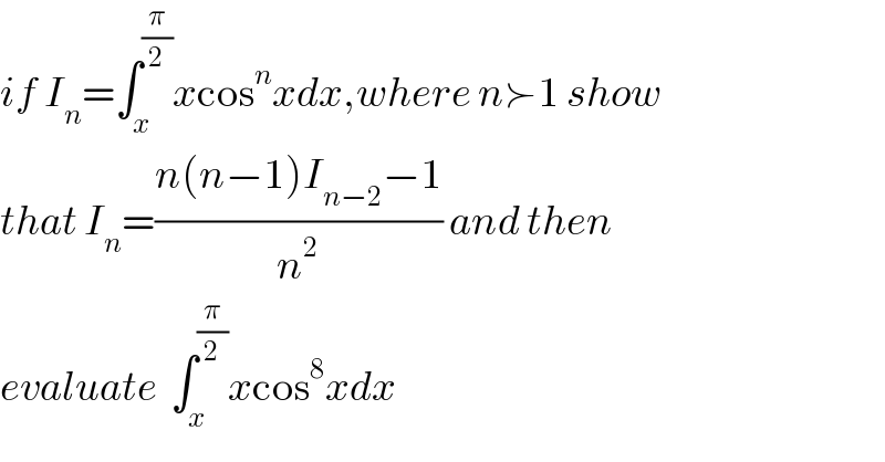 if I_n =∫_x ^(π/2) xcos^n xdx,where n≻1 show  that I_n =((n(n−1)I_(n−2) −1)/n^2 ) and then  evaluate  ∫_x ^(π/2) xcos^8 xdx  