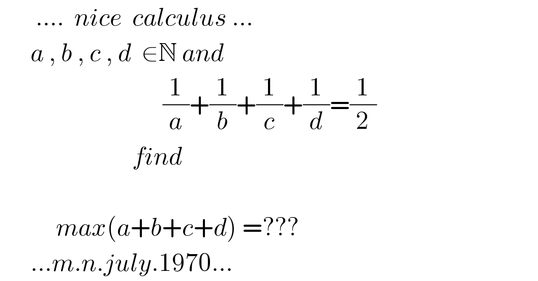        ....  nice  calculus ...        a , b , c , d  ∈N and                                   (1/a)+(1/b)+(1/c)+(1/d)=(1/2)                            find                                                 max(a+b+c+d) =???        ...m.n.july.1970...  