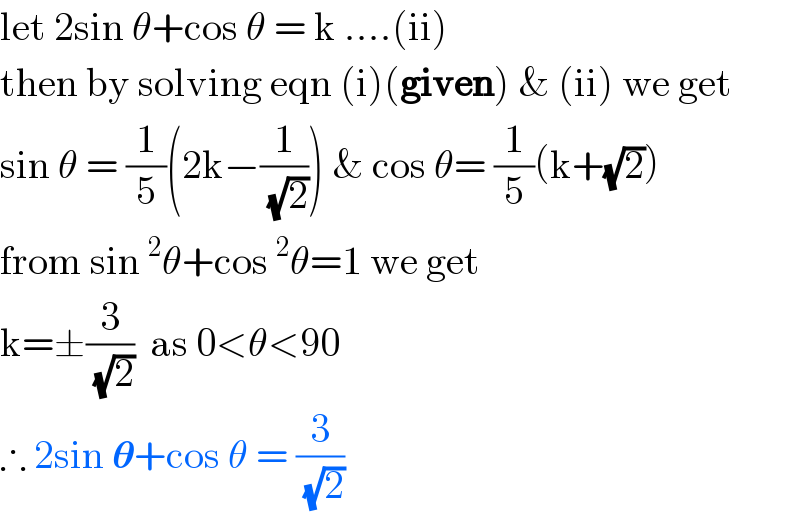 let 2sin θ+cos θ = k ....(ii)  then by solving eqn (i)(given) & (ii) we get  sin θ = (1/5)(2k−(1/( (√2)))) & cos θ= (1/5)(k+(√2))  from sin ^2 θ+cos ^2 θ=1 we get  k=±(3/( (√2)))  as 0<θ<90  ∴ 2sin 𝛉+cos θ = (3/( (√2)))  