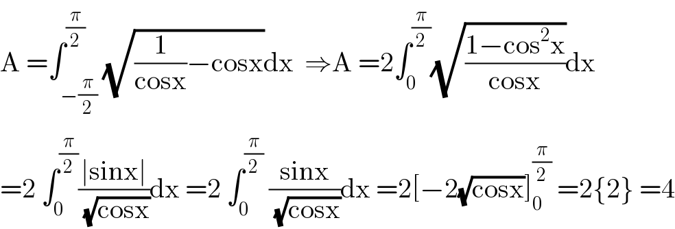 A =∫_(−(π/2)) ^(π/2) (√((1/(cosx))−cosx))dx  ⇒A =2∫_0 ^(π/2) (√((1−cos^2 x)/(cosx)))dx  =2 ∫_0 ^(π/2) ((∣sinx∣)/(√(cosx)))dx =2 ∫_0 ^(π/2)  ((sinx)/(√(cosx)))dx =2[−2(√(cosx))]_0 ^(π/2)  =2{2} =4  