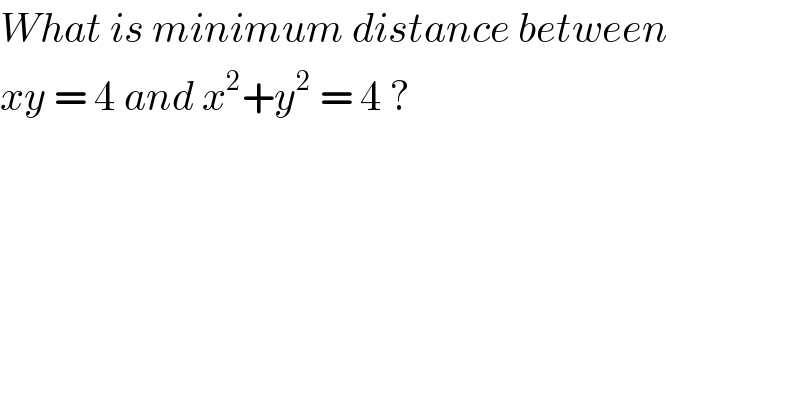 What is minimum distance between   xy = 4 and x^2 +y^2  = 4 ?     