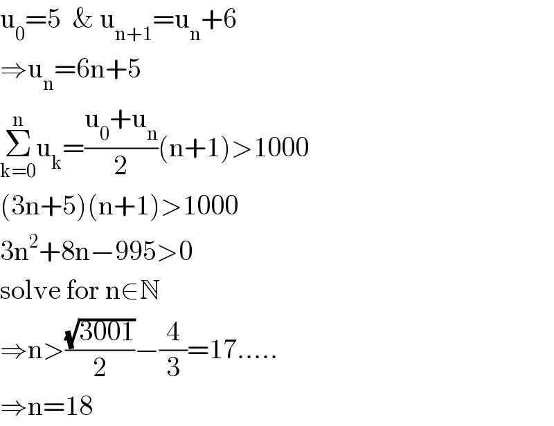 u_0 =5  & u_(n+1) =u_n +6  ⇒u_n =6n+5  Σ_(k=0) ^n u_k =((u_0 +u_n )/2)(n+1)>1000  (3n+5)(n+1)>1000  3n^2 +8n−995>0  solve for n∈N  ⇒n>((√(3001))/2)−(4/3)=17.....  ⇒n=18  