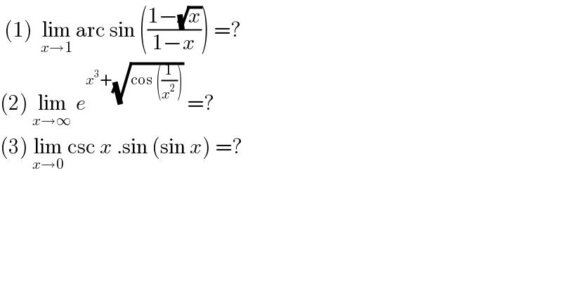  (1)  lim_(x→1)  arc sin (((1−(√x))/(1−x))) =?  (2) lim_(x→∞)  e^(x^3 +(√(cos ((1/x^2 )))))  =?  (3) lim_(x→0)  csc x .sin (sin x) =?  