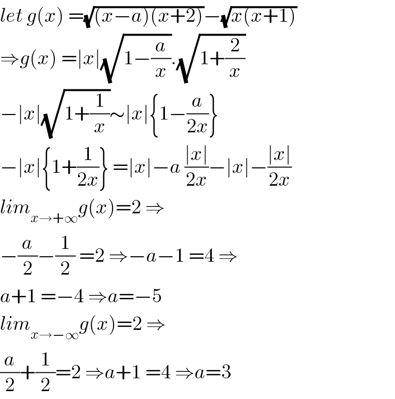 let g(x) =(√((x−a)(x+2)))−(√(x(x+1)))  ⇒g(x) =∣x∣(√(1−(a/x))).(√(1+(2/x)))  −∣x∣(√(1+(1/x)))∼∣x∣{1−(a/(2x))}  −∣x∣{1+(1/(2x))} =∣x∣−a ((∣x∣)/(2x))−∣x∣−((∣x∣)/(2x))  lim_(x→+∞) g(x)=2 ⇒  −(a/2)−(1/2) =2 ⇒−a−1 =4 ⇒  a+1 =−4 ⇒a=−5  lim_(x→−∞) g(x)=2 ⇒  (a/2)+(1/2)=2 ⇒a+1 =4 ⇒a=3  