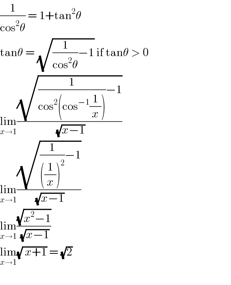 (1/(cos^2 θ)) = 1+tan^2 θ  tanθ = (√((1/(cos^2 θ))−1)) if tanθ > 0  lim_(x→1) ((√((1/(cos^2 (cos^(−1) (1/x))))−1))/( (√(x−1))))  lim_(x→1) ((√((1/(((1/x))^2 ))−1))/( (√(x−1))))  lim_(x→1) ((√(x^2 −1))/( (√(x−1))))  lim_(x→1) (√( x+1)) = (√2)    