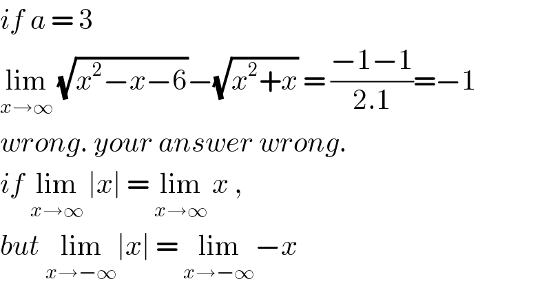 if a = 3   lim_(x→∞)  (√(x^2 −x−6))−(√(x^2 +x)) = ((−1−1)/(2.1))=−1  wrong. your answer wrong.  if lim_(x→∞)  ∣x∣ = lim_(x→∞)  x ,   but lim_(x→−∞) ∣x∣ = lim_(x→−∞) −x  
