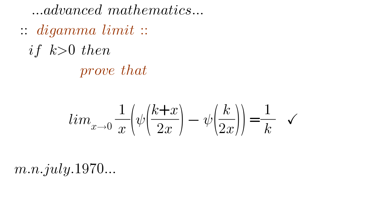            ...advanced  mathematics...           ::   digamma  limit  ::            if   k>0  then                              prove  that                                        lim_(x→0)  (1/x)(ψ(((k+x)/(2x))) − ψ((k/(2x)))) =(1/k)    ✓         m.n.july.1970...     
