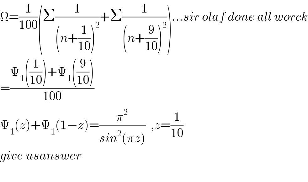 Ω=(1/(100))(Σ(1/((n+(1/(10)))^2 ))+Σ(1/((n+(9/(10)))^2 )))...sir olaf done all worck  =((Ψ_1 ((1/(10)))+Ψ_1 ((9/(10))))/(100))  Ψ_1 (z)+Ψ_1 (1−z)=(π^2 /(sin^2 (πz)))  ,z=(1/(10))  give usanswer     