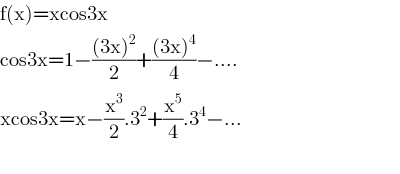 f(x)=xcos3x  cos3x=1−(((3x)^2 )/2)+(((3x)^4 )/4)−....  xcos3x=x−(x^3 /2).3^2 +(x^5 /4).3^4 −...    