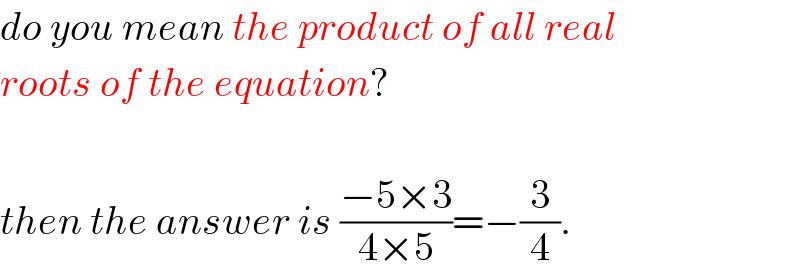 do you mean the product of all real  roots of the equation?    then the answer is ((−5×3)/(4×5))=−(3/4).  