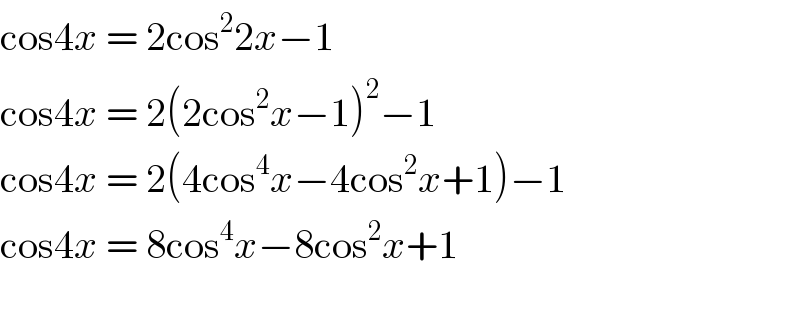 cos4x = 2cos^2 2x−1  cos4x = 2(2cos^2 x−1)^2 −1  cos4x = 2(4cos^4 x−4cos^2 x+1)−1  cos4x = 8cos^4 x−8cos^2 x+1    