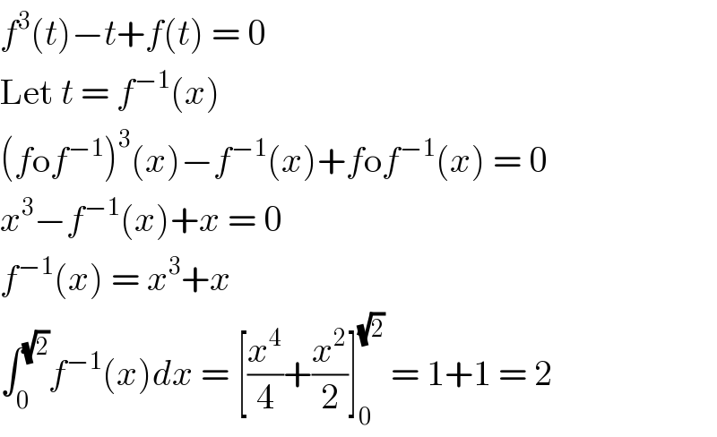 f^3 (t)−t+f(t) = 0  Let t = f^(−1) (x)  (fof^(−1) )^3 (x)−f^(−1) (x)+fof^(−1) (x) = 0  x^3 −f^(−1) (x)+x = 0  f^(−1) (x) = x^3 +x  ∫_0 ^(√2) f^(−1) (x)dx = [(x^4 /4)+(x^2 /2)]_0 ^(√2)  = 1+1 = 2  