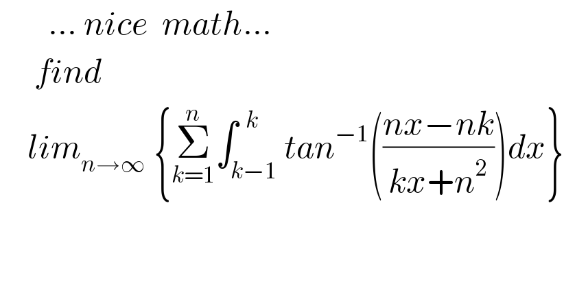        ... nice  math...       find      lim_(n→∞  ) {Σ_(k=1) ^n ∫_(k−1) ^(  k) tan^(−1) (((nx−nk)/(kx+n^2 )))dx}     