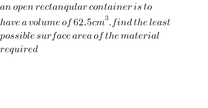 an open rectanqular container is to  have a volume of 62.5cm^3 .find the least  possible surface area of the material  required  