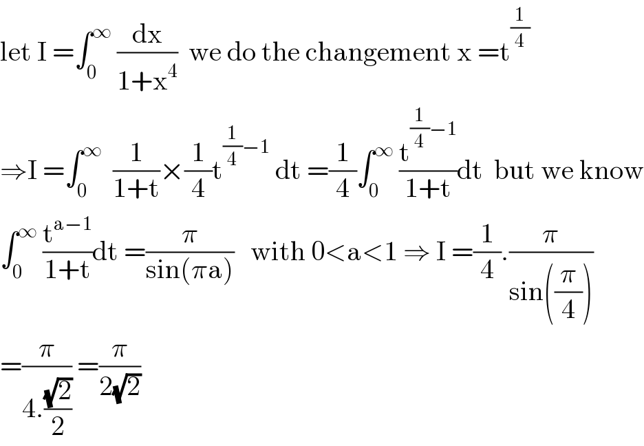 let I =∫_0 ^∞  (dx/(1+x^4 ))  we do the changement x =t^(1/4)   ⇒I =∫_0 ^∞   (1/(1+t))×(1/4)t^((1/4)−1)  dt =(1/4)∫_0 ^∞  (t^((1/4)−1) /(1+t))dt  but we know  ∫_0 ^∞  (t^(a−1) /(1+t))dt =(π/(sin(πa)))   with 0<a<1 ⇒ I =(1/4).(π/(sin((π/4))))  =(π/(4.((√2)/2))) =(π/(2(√2)))  