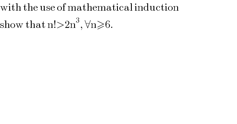 with the use of mathematical induction  show that n!>2n^3 , ∀n≥6.  