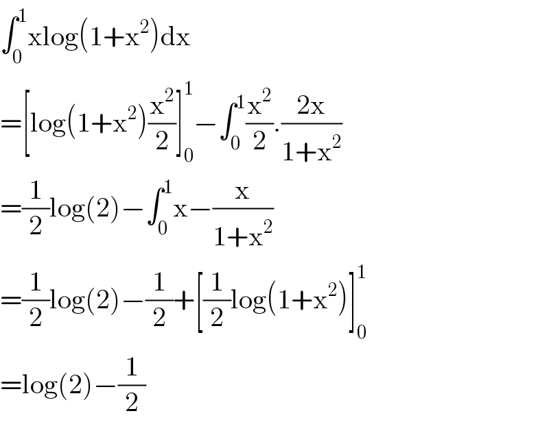 ∫_0 ^1 xlog(1+x^2 )dx  =[log(1+x^2 )(x^2 /2)]_0 ^1 −∫_0 ^1 (x^2 /2).((2x)/(1+x^2 ))  =(1/2)log(2)−∫_0 ^1 x−(x/(1+x^2 ))  =(1/2)log(2)−(1/2)+[(1/2)log(1+x^2 )]_0 ^1   =log(2)−(1/2)  