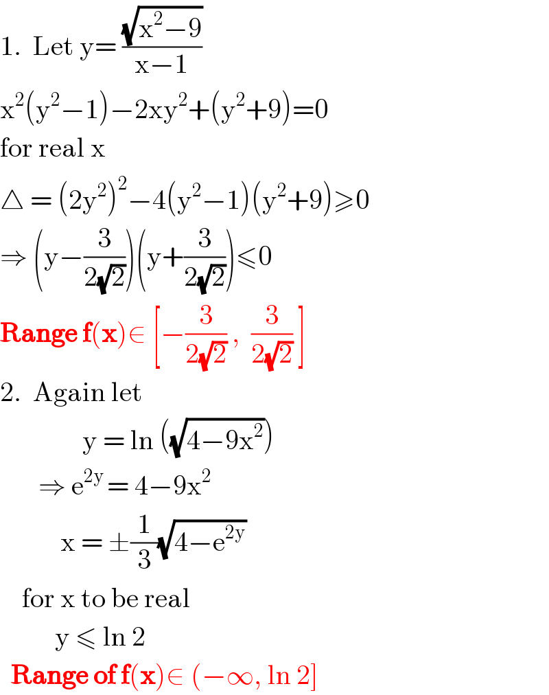 1.  Let y= ((√(x^2 −9))/(x−1))  x^2 (y^2 −1)−2xy^2 +(y^2 +9)=0  for real x  △ = (2y^2 )^2 −4(y^2 −1)(y^2 +9)≥0  ⇒ (y−(3/(2(√2))))(y+(3/(2(√2))))≤0  Range f(x)∈ [−(3/(2(√2))) ,  (3/(2(√2))) ]  2.  Again let                  y = ln ((√(4−9x^2 )))         ⇒ e^(2y ) = 4−9x^2              x = ±(1/3)(√(4−e^(2y) ))        for x to be real            y ≤ ln 2    Range of f(x)∈ (−∞, ln 2]  