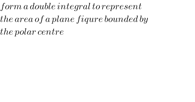 form a double integral to represent  the area of a plane fiqure bounded by  the polar centre  