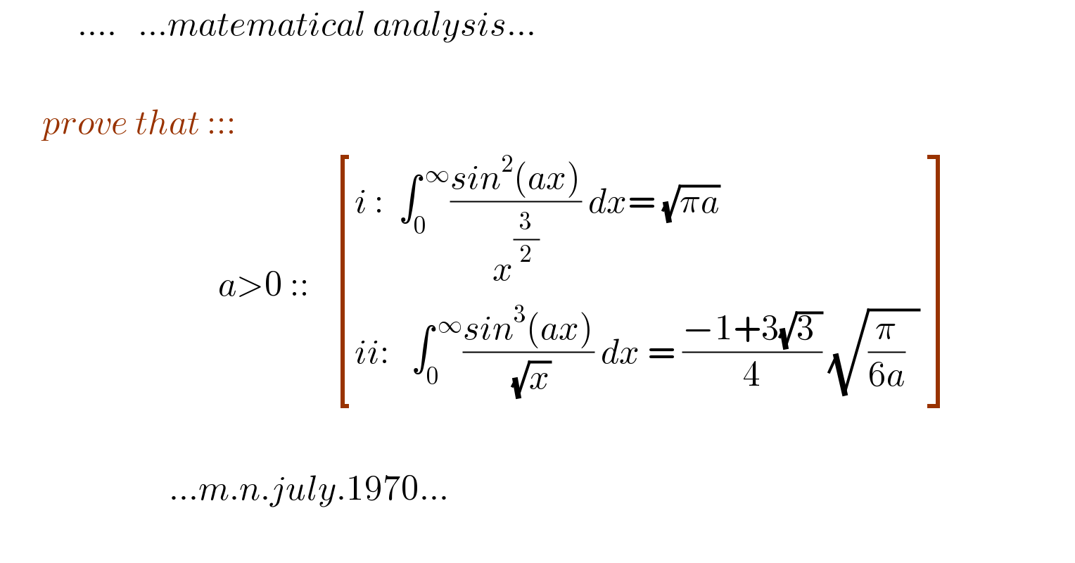            ....   ...matematical analysis...             prove that :::                                 a>0 ::    [((i :  ∫_(0 ) ^( ∞) ((sin^2 (ax))/x^(3/2) ) dx= (√(πa)))),((ii:   ∫_0 ^( ∞) ((sin^3 (ax))/( (√x))) dx = ((−1+3(√(3 )))/4) (√((π/(6a))  )) )) ]                                 ...m.n.july.1970...    
