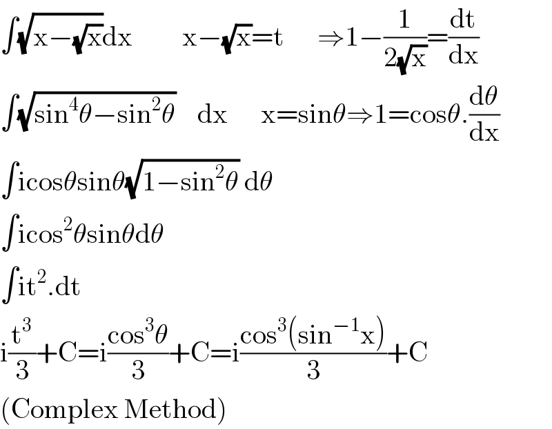 ∫(√(x−(√x)))dx         x−(√x)=t      ⇒1−(1/(2(√x)))=(dt/dx)  ∫(√(sin^4 θ−sin^2 θ))    dx      x=sinθ⇒1=cosθ.(dθ/dx)  ∫icosθsinθ(√(1−sin^2 θ)) dθ  ∫icos^2 θsinθdθ  ∫it^2 .dt  i(t^3 /3)+C=i((cos^3 θ)/3)+C=i((cos^3 (sin^(−1) x))/3)+C  (Complex Method)  