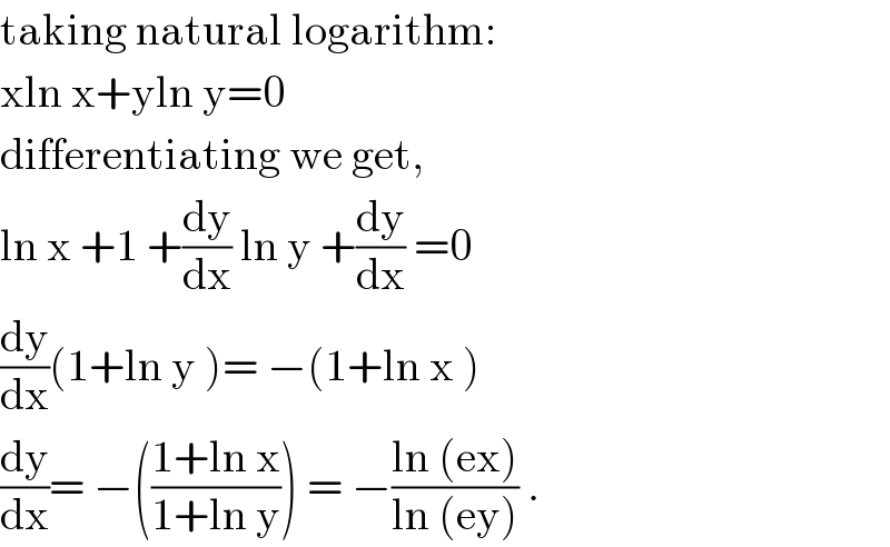 taking natural logarithm:  xln x+yln y=0  differentiating we get,  ln x +1 +(dy/dx) ln y +(dy/dx) =0  (dy/dx)(1+ln y )= −(1+ln x )  (dy/dx)= −(((1+ln x)/(1+ln y))) = −((ln (ex))/(ln (ey))) .  
