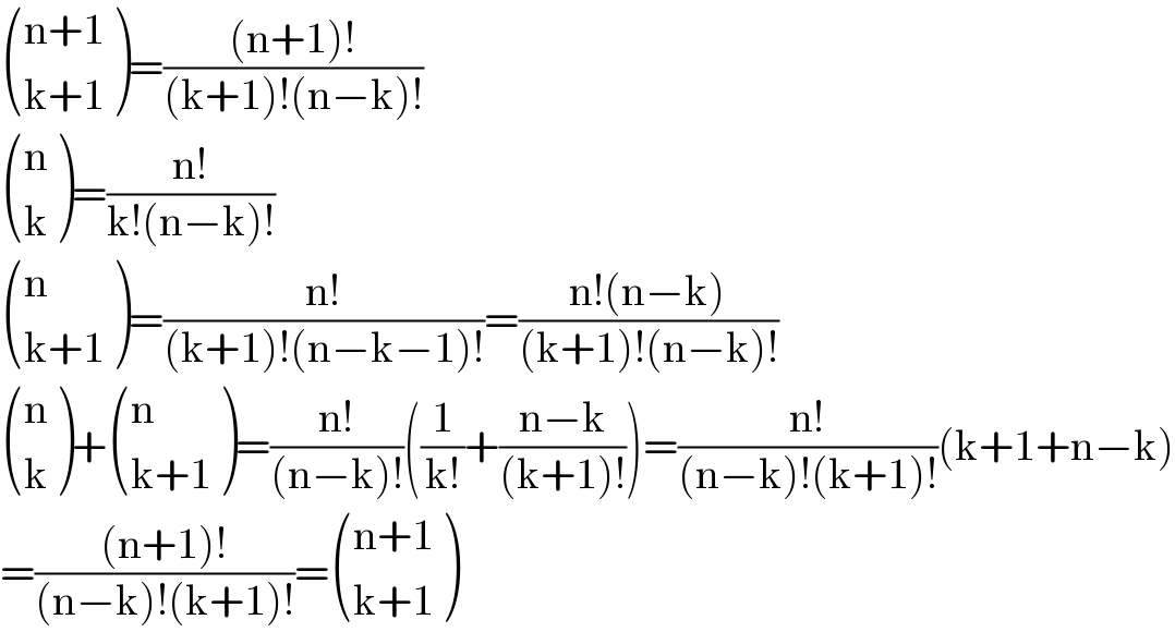  (((n+1)),((k+1)) )=(((n+1)!)/((k+1)!(n−k)!))   ((n),(k) )=((n!)/(k!(n−k)!))   ((n),((k+1)) )=((n!)/((k+1)!(n−k−1)!))=((n!(n−k))/((k+1)!(n−k)!))   ((n),(k) )+ ((n),((k+1)) )=((n!)/((n−k)!))((1/(k!))+((n−k)/((k+1)!)))=((n!)/((n−k)!(k+1)!))(k+1+n−k)  =(((n+1)!)/((n−k)!(k+1)!))= (((n+1)),((k+1)) )  