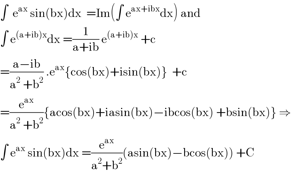∫  e^(ax)  sin(bx)dx  =Im(∫ e^(ax+ibx) dx) and  ∫ e^((a+ib)x) dx =(1/(a+ib)) e^((a+ib)x)  +c  =((a−ib)/(a^2  +b^2 )) .e^(ax) {cos(bx)+isin(bx)}  +c  =(e^(ax) /(a^2  +b^2 )){acos(bx)+iasin(bx)−ibcos(bx) +bsin(bx)} ⇒  ∫ e^(ax)  sin(bx)dx =(e^(ax) /(a^2 +b^2 ))(asin(bx)−bcos(bx)) +C  