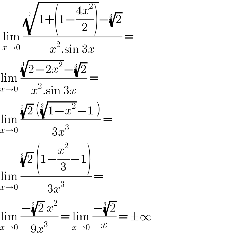 lim_(x→0)  ((((1+(1−((4x^2 )/2))))^(1/(3 )) −(2)^(1/(3 )) )/(x^2 .sin 3x)) =  lim_(x→0)  ((((2−2x^2 ))^(1/(3 )) −(2)^(1/(3 )) )/(x^2 .sin 3x)) =  lim_(x→0)  (((2)^(1/(3 ))  (((1−x^2 ))^(1/(3 )) −1 ))/(3x^3 )) =   lim_(x→0)  (((2)^(1/(3 ))  (1−(x^2 /3)−1))/(3x^3 )) =   lim_(x→0)  ((−(2)^(1/(3 ))  x^2 )/(9x^3 )) = lim_(x→0)  ((−(2)^(1/(3 )) )/x) = ±∞  