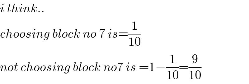 i think..  choosing block no 7 is=(1/(10))  not choosing block no7 is =1−(1/(10))=(9/(10))  