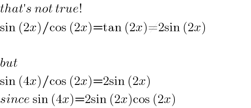 that′s not true!  sin (2x)/cos (2x)=tan (2x)≠2sin (2x)    but  sin (4x)/cos (2x)=2sin (2x)  since sin (4x)=2sin (2x)cos (2x)  