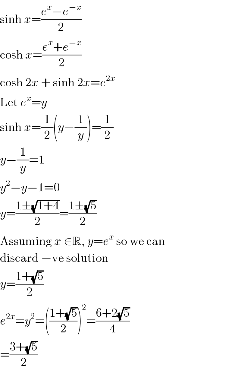sinh x=((e^x −e^(−x) )/2)  cosh x=((e^x +e^(−x) )/2)  cosh 2x + sinh 2x=e^(2x)   Let e^x =y  sinh x=(1/2)(y−(1/y))=(1/2)  y−(1/y)=1  y^2 −y−1=0  y=((1±(√(1+4)))/2)=((1±(√5))/2)  Assuming x ∈R, y=e^x  so we can  discard −ve solution  y=((1+(√5))/2)  e^(2x) =y^2 =(((1+(√5))/2))^2 =((6+2(√5))/4)  =((3+(√5))/2)  