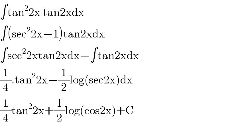 ∫tan^2 2x tan2xdx  ∫(sec^2 2x−1)tan2xdx  ∫sec^2 2xtan2xdx−∫tan2xdx  (1/4).tan^2 2x−(1/2)log(sec2x)dx  (1/4)tan^2 2x+(1/2)log(cos2x)+C  