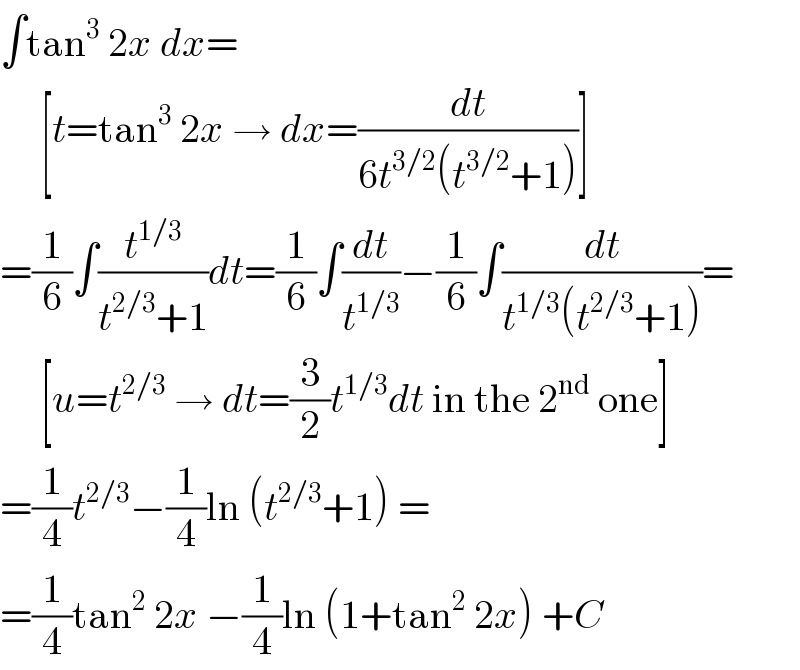 ∫tan^3  2x dx=       [t=tan^3  2x → dx=(dt/(6t^(3/2) (t^(3/2) +1)))]  =(1/6)∫(t^(1/3) /(t^(2/3) +1))dt=(1/6)∫(dt/t^(1/3) )−(1/6)∫(dt/(t^(1/3) (t^(2/3) +1)))=       [u=t^(2/3)  → dt=(3/2)t^(1/3) dt in the 2^(nd)  one]  =(1/4)t^(2/3) −(1/4)ln (t^(2/3) +1) =  =(1/4)tan^2  2x −(1/4)ln (1+tan^2  2x) +C  