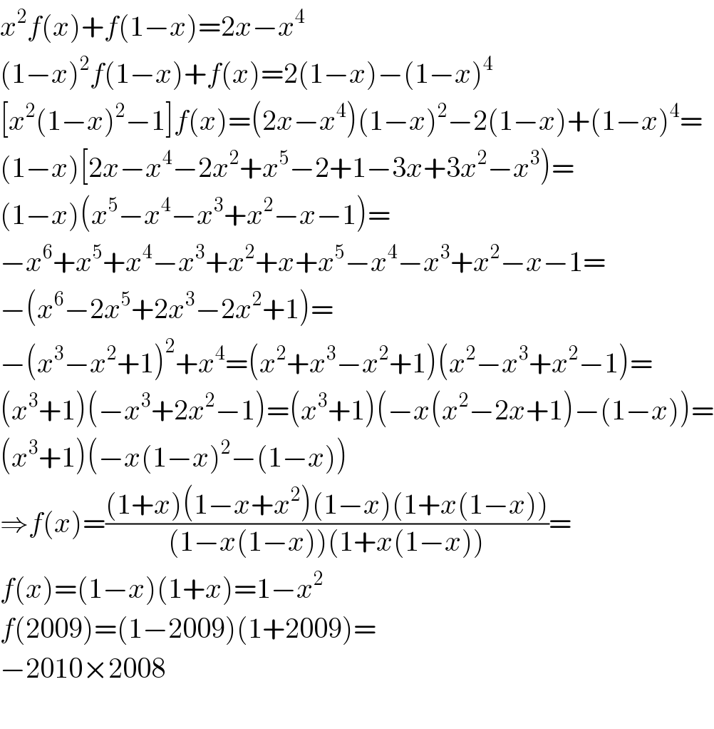 x^2 f(x)+f(1−x)=2x−x^4   (1−x)^2 f(1−x)+f(x)=2(1−x)−(1−x)^4   [x^2 (1−x)^2 −1]f(x)=(2x−x^4 )(1−x)^2 −2(1−x)+(1−x)^4 =  (1−x)[2x−x^4 −2x^2 +x^5 −2+1−3x+3x^2 −x^3 )=  (1−x)(x^5 −x^4 −x^3 +x^2 −x−1)=  −x^6 +x^5 +x^4 −x^3 +x^2 +x+x^5 −x^4 −x^3 +x^2 −x−1=  −(x^6 −2x^5 +2x^3 −2x^2 +1)=  −(x^3 −x^2 +1)^2 +x^4 =(x^2 +x^3 −x^2 +1)(x^2 −x^3 +x^2 −1)=  (x^3 +1)(−x^3 +2x^2 −1)=(x^3 +1)(−x(x^2 −2x+1)−(1−x))=  (x^3 +1)(−x(1−x)^2 −(1−x))  ⇒f(x)=(((1+x)(1−x+x^2 )(1−x)(1+x(1−x)))/((1−x(1−x))(1+x(1−x))))=  f(x)=(1−x)(1+x)=1−x^2   f(2009)=(1−2009)(1+2009)=  −2010×2008    