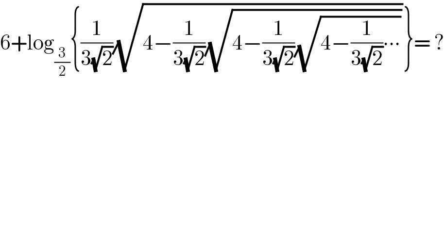 6+log_(3/2) {(1/(3(√2)))(√(4−(1/(3(√2)))(√(4−(1/(3(√2)))(√(4−(1/(3(√2)))∙∙∙))))))}= ?  