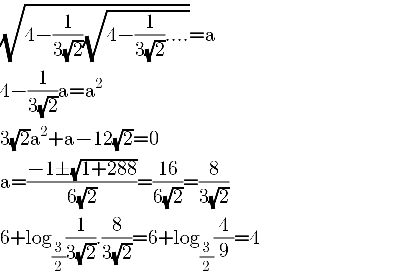 (√(4−(1/(3(√2)))(√(4−(1/(3(√2)))....))))=a  4−(1/(3(√2)))a=a^2   3(√2)a^2 +a−12(√2)=0  a=((−1±(√(1+288)))/(6(√2)))=((16)/(6(√2)))=(8/(3(√2)))  6+log_(3/2) (1/(3(√2))).(8/(3(√2)))=6+log_(3/2) (4/9)=4  