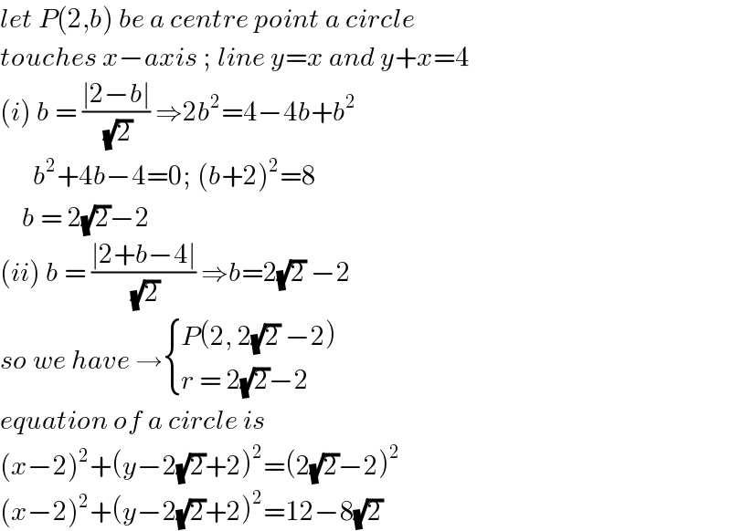 let P(2,b) be a centre point a circle  touches x−axis ; line y=x and y+x=4  (i) b = ((∣2−b∣)/( (√2))) ⇒2b^2 =4−4b+b^2         b^2 +4b−4=0; (b+2)^2 =8      b = 2(√2)−2  (ii) b = ((∣2+b−4∣)/( (√2))) ⇒b=2(√2) −2  so we have → { ((P(2, 2(√2) −2))),((r = 2(√2)−2)) :}  equation of a circle is   (x−2)^2 +(y−2(√2)+2)^2 =(2(√2)−2)^2   (x−2)^2 +(y−2(√2)+2)^2 =12−8(√2)  