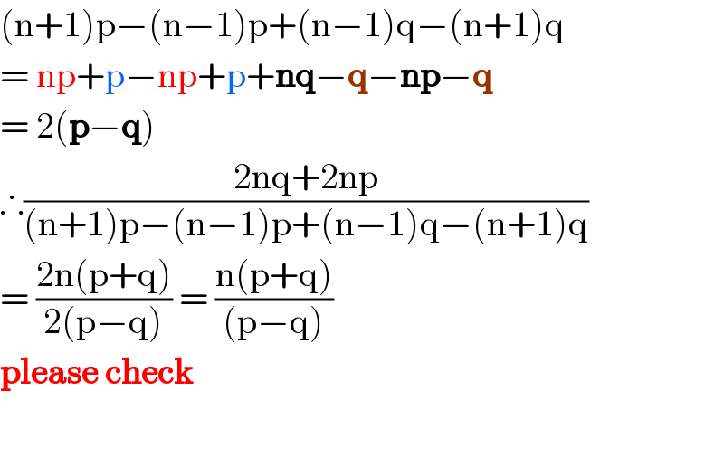 (n+1)p−(n−1)p+(n−1)q−(n+1)q  = np+p−np+p+nq−q−np−q  = 2(p−q)  ∴((2nq+2np)/((n+1)p−(n−1)p+(n−1)q−(n+1)q))  = ((2n(p+q))/(2(p−q))) = ((n(p+q))/((p−q)))  please check    