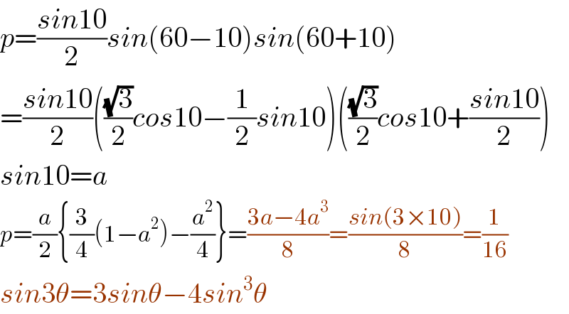 p=((sin10)/2)sin(60−10)sin(60+10)  =((sin10)/2)(((√3)/2)cos10−(1/2)sin10)(((√3)/2)cos10+((sin10)/2))  sin10=a  p=(a/2){(3/4)(1−a^2 )−(a^2 /4)}=((3a−4a^3 )/8)=((sin(3×10))/8)=(1/(16))  sin3θ=3sinθ−4sin^3 θ  