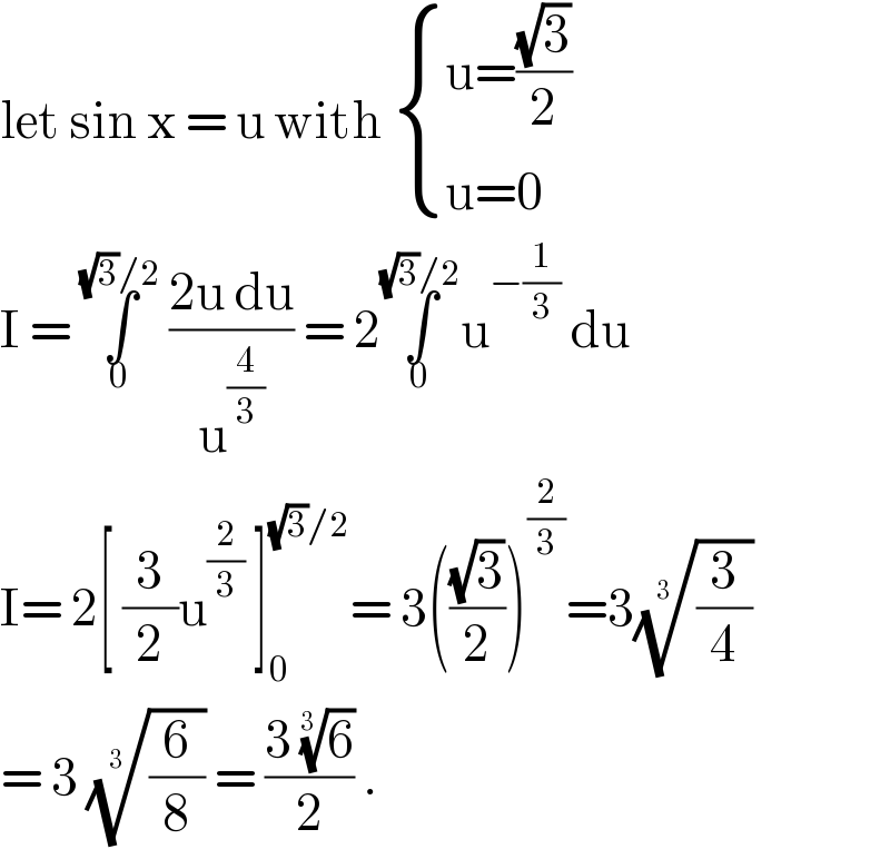 let sin x = u with  { ((u=((√3)/2))),((u=0)) :}  I = ∫_0 ^((√3)/2)  ((2u du)/u^(4/3) ) = 2∫_0 ^((√3)/2) u^(−(1/3))  du  I= 2[ (3/2)u^(2/3)  ]_0 ^((√3)/2) = 3(((√3)/2))^(2/3) =3((3/4))^(1/(3 ))   = 3 ((6/8))^(1/(3 ))  = ((3 (6)^(1/(3 )) )/2) .  